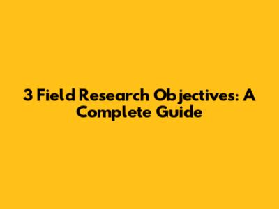 3 Field Research Objectives: A Complete Guide