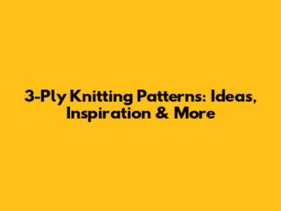 3-Ply Knitting Patterns: Ideas, Inspiration & More