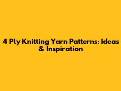 4 Ply Knitting Yarn Patterns: Ideas & Inspiration