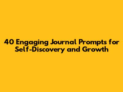 40 Engaging Journal Prompts for Self-Discovery and Growth