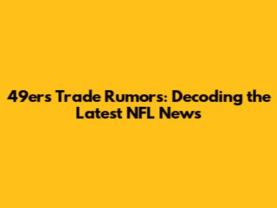 49ers Trade Rumors: Decoding the Latest NFL News