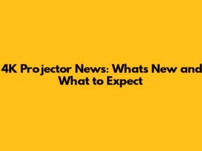 4K Projector News: What's New and What to Expect
