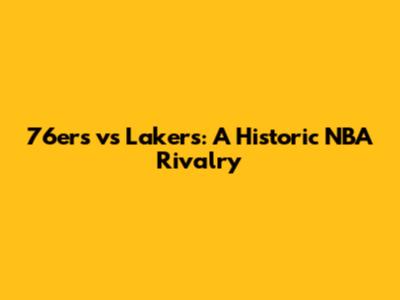 76ers vs Lakers: A Historic NBA Rivalry