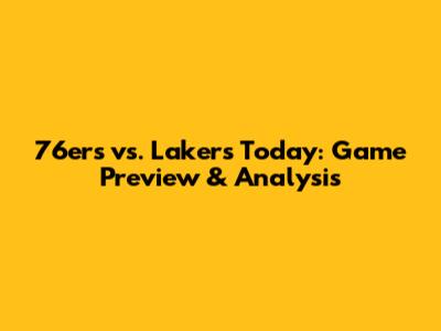 76ers vs. Lakers Today: Game Preview & Analysis