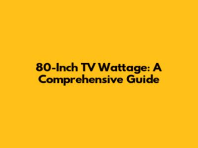 80-Inch TV Wattage: A Comprehensive Guide