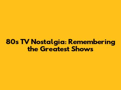 80s TV Nostalgia: Remembering the Greatest Shows