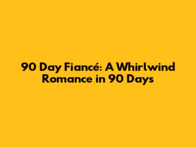 90 Day Fiancé: A Whirlwind Romance in 90 Days