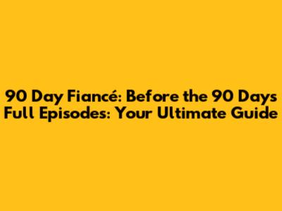 90 Day Fiancé: Before the 90 Days Full Episodes: Your Ultimate Guide