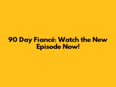 90 Day Fiancé: Watch the New Episode Now!