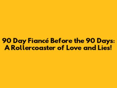 90 Day Fiancé Before the 90 Days: A Rollercoaster of Love and Lies!