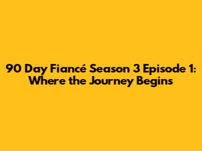 90 Day Fiancé Season 3 Episode 1: Where the Journey Begins