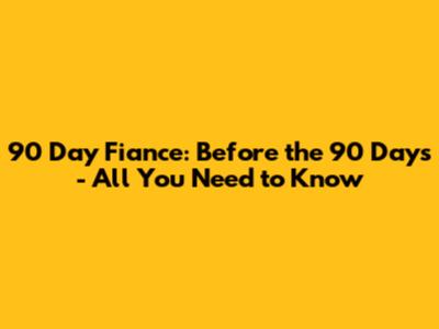 90 Day Fiance: Before the 90 Days - All You Need to Know