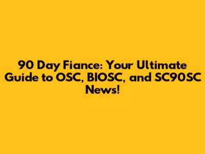90 Day Fiance: Your Ultimate Guide to OSC, BIOSC, and SC90SC News!