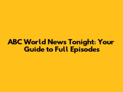 ABC World News Tonight: Your Guide to Full Episodes