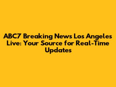 ABC7 Breaking News Los Angeles Live: Your Source for Real-Time Updates