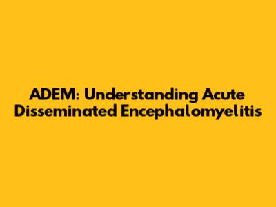 ADEM: Understanding Acute Disseminated Encephalomyelitis