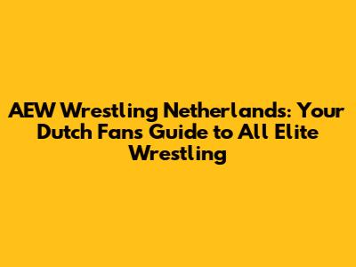 AEW Wrestling Netherlands: Your Dutch Fan's Guide to All Elite Wrestling