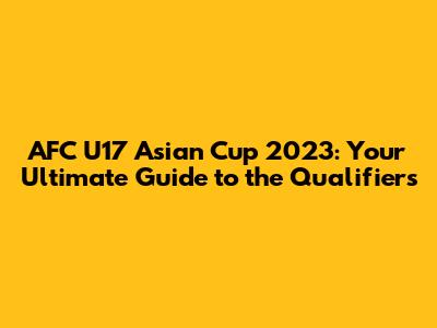 AFC U17 Asian Cup 2023: Your Ultimate Guide to the Qualifiers