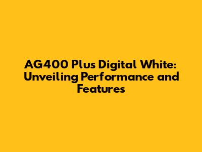 AG400 Plus Digital White: Unveiling Performance and Features