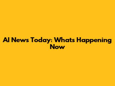 AI News Today: What's Happening Now