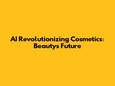 AI Revolutionizing Cosmetics: Beauty's Future