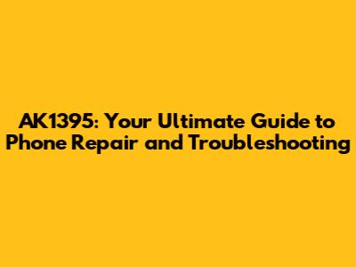 AK1395: Your Ultimate Guide to Phone Repair and Troubleshooting