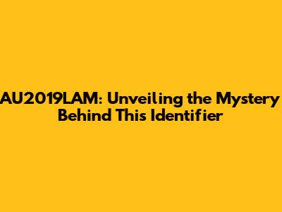 AU2019LAM: Unveiling the Mystery Behind This Identifier
