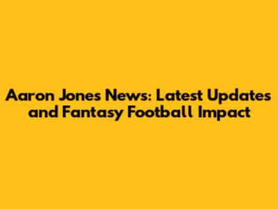 Aaron Jones News: Latest Updates and Fantasy Football Impact
