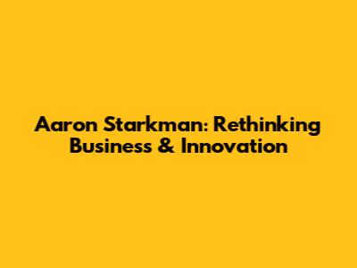 Aaron Starkman: Rethinking Business & Innovation