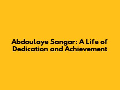 Abdoulaye Sangar: A Life of Dedication and Achievement