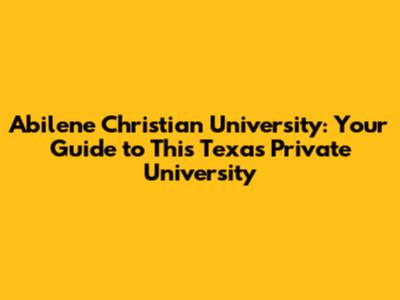 Abilene Christian University: Your Guide to This Texas Private University