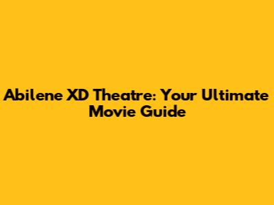 Abilene XD Theatre: Your Ultimate Movie Guide