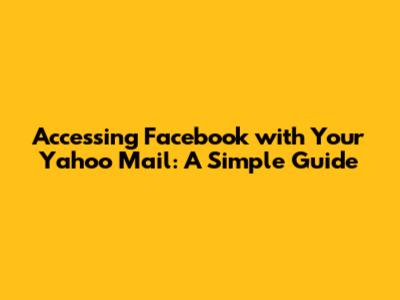 Accessing Facebook with Your Yahoo Mail: A Simple Guide