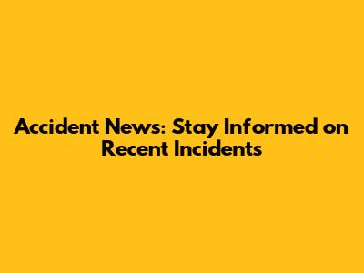Accident News: Stay Informed on Recent Incidents