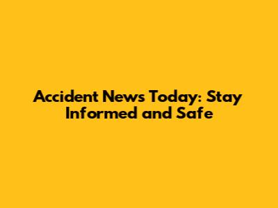 Accident News Today: Stay Informed and Safe