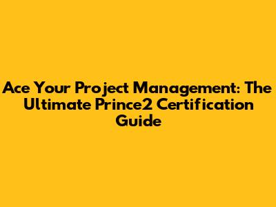 Ace Your Project Management: The Ultimate Prince2 Certification Guide