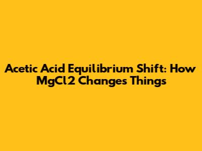 Acetic Acid Equilibrium Shift: How MgCl2 Changes Things
