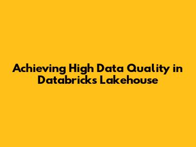 Achieving High Data Quality in Databricks Lakehouse