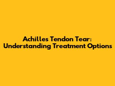 Achilles Tendon Tear: Understanding Treatment Options