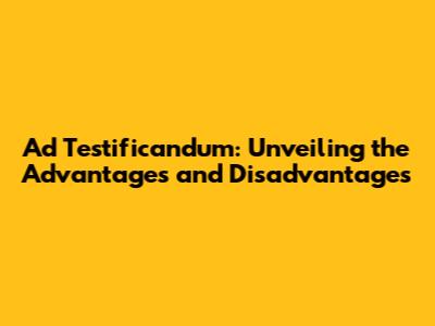 Ad Testificandum: Unveiling the Advantages and Disadvantages