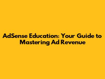 AdSense Education: Your Guide to Mastering Ad Revenue