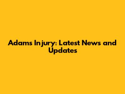 Adams' Injury: Latest News and Updates