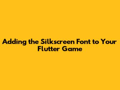 Adding the Silkscreen Font to Your Flutter Game
