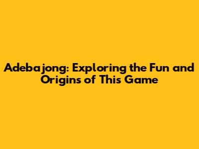 Adebajong: Exploring the Fun and Origins of This Game