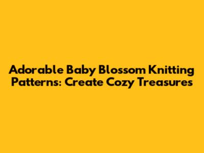Adorable Baby Blossom Knitting Patterns: Create Cozy Treasures