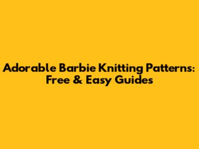 Adorable Barbie Knitting Patterns: Free & Easy Guides