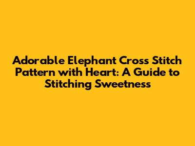 Adorable Elephant Cross Stitch Pattern with Heart: A Guide to Stitching Sweetness