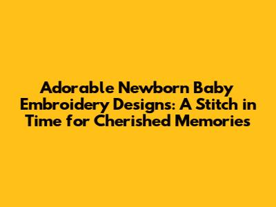 Adorable Newborn Baby Embroidery Designs: A Stitch in Time for Cherished Memories