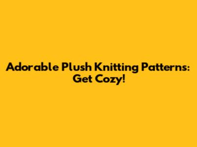 Adorable Plush Knitting Patterns: Get Cozy!
