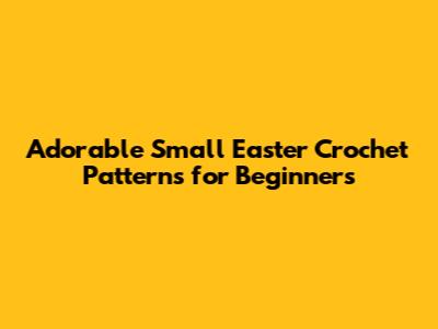 Adorable Small Easter Crochet Patterns for Beginners